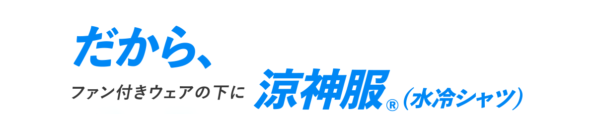 だから、ファン付きウェアの下に涼神服（水冷シャツ）