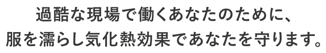 過酷な現場で働くあなたのために、服を濡らし気化熱効果であなたを守ります。