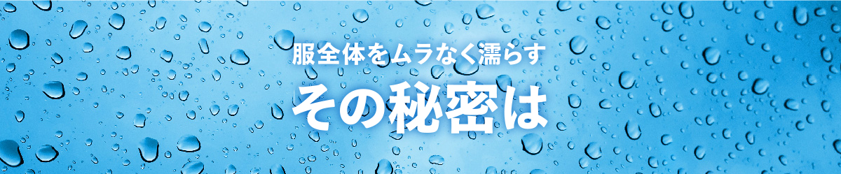 服全体をムラなく濡らすその秘密は